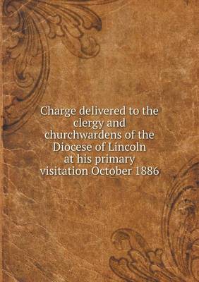 Charge delivered to the clergy and churchwardens of the Diocese of Lincoln at his primary visitation October 1886 book