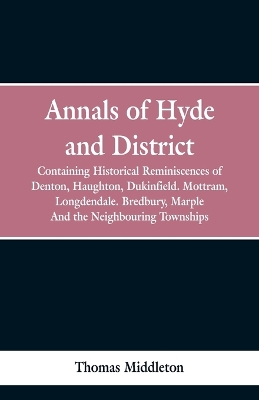 Annals of Hyde and District: Containing Historical Reminiscences of Denton, Haughton, Dukinfield. Mottram, Longdendale. Bredbury, Marple. And the Neighbouring Townships book