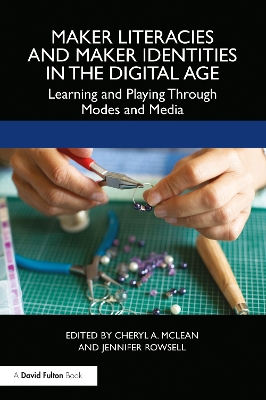 Maker Literacies and Maker Identities in the Digital Age: Learning and Playing Through Modes and Media by Cheryl A. McLean