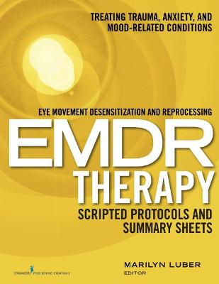 Eye Movement Desensitization and Reprocessing EMDR Therapy Scripted Protocols and Summary Sheets: Treating Trauma, Anxiety, and Mood-Related Conditions by Marilyn Luber