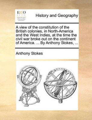 A view of the constitution of the British colonies, in North-America and the West Indies, at the time the civil war broke out on the continent of America. ... By Anthony Stokes, ... by Anthony Stokes