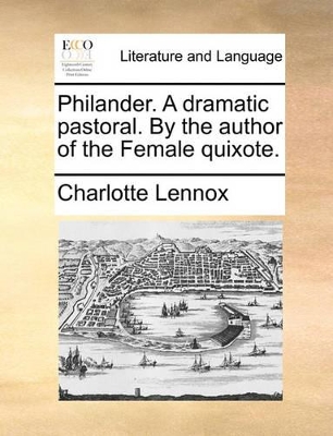 Philander. a Dramatic Pastoral. by the Author of the Female Quixote. by Charlotte Lennox