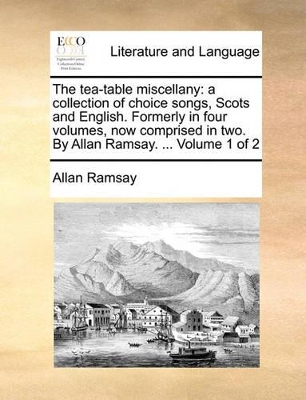 The Tea-Table Miscellany: A Collection of Choice Songs, Scots and English. Formerly in Four Volumes, Now Comprised in Two. by Allan Ramsay. ... Volume 1 of 2 book