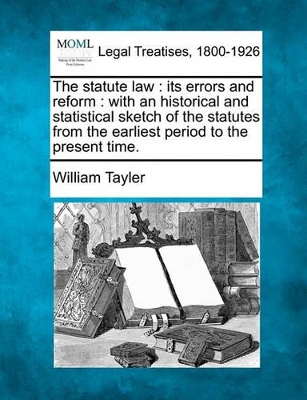 The Statute Law: Its Errors and Reform: With an Historical and Statistical Sketch of the Statutes from the Earliest Period to the Present Time. book