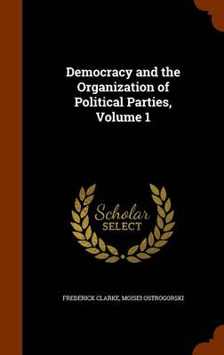 Democracy and the Organization of Political Parties, Volume 1 by Moisei Ostrogorski