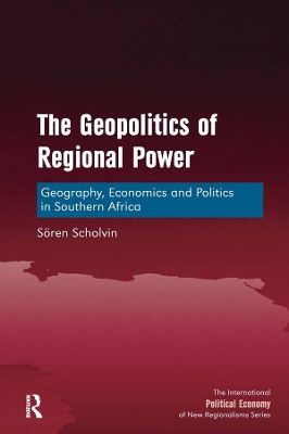 The The Geopolitics of Regional Power: Geography, Economics and Politics in Southern Africa by Sören Scholvin