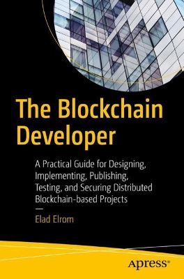 The Blockchain Developer: A Practical Guide for Designing, Implementing, Publishing, Testing, and Securing Distributed Blockchain-based Projects book