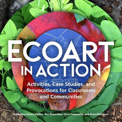 Ecoart in Action: Activities, Case Studies, and Provocations for Classrooms and Communities by Amara Geffen