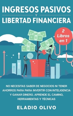 Ingresos pasivos y libertad financiera 2 libros en 1: No necesitas saber de negocios ni tener ahorros para para invertir con inteligencia y ganar dinero. Aprende el camino, herramientas y técnicas by Eladio Olivo