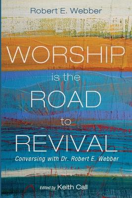 Worship Is the Road to Revival: Conversing with Dr. Robert E. Webber by Robert E Webber