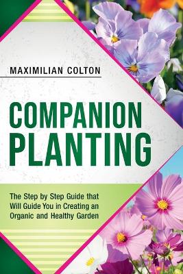Companion Planting: The Step by Step Guide that Will Guide You in Creating an Organic and Healthy Garden by Maximilian Colton
