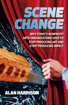 Scene Change: Why Today’s Nonprofit Arts Organizations Have to Stop Producing Art and Start Producing Impact book