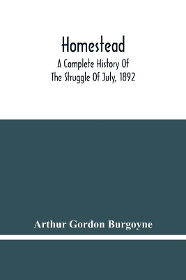 Homestead. A Complete History Of The Struggle Of July, 1892, Between The Carnegie Steel Company, Limited, And The Amalgamated Association Of Iron And Steel Workers book