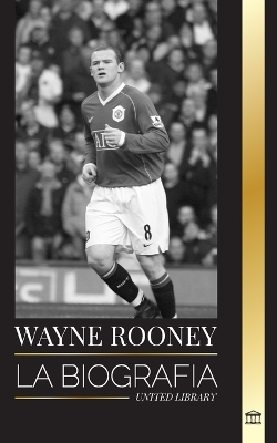 Wayne Rooney: La biografía del entrenador de fútbol profesional inglés y su década en la premier league book