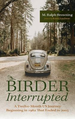 Birder Interrupted: A Twelve-Month Us Journey Beginning in 1962 That Ended in 2005 by M Ralph Browning