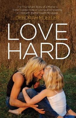 Love Hard: The Triumphant Story of a Mother's Roller Coaster Ride of Loving and Parenting a Child with Mental Health Struggles. book