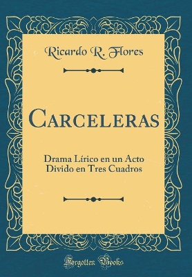 Carceleras: Drama Lírico en un Acto Divido en Tres Cuadros (Classic Reprint) by Ricardo R. Flores