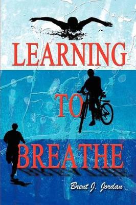 Learning to Breathe by Brent J Jordan