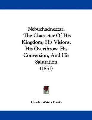 Nebuchadnezzar: The Character Of His Kingdom, His Visions, His Overthrow, His Conversion, And His Salutation (1851) book