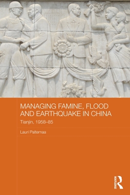 Managing Famine, Flood and Earthquake in China: Tianjin, 1958-85 by Lauri Paltemaa