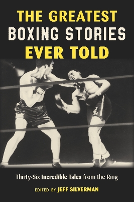The The Greatest Boxing Stories Ever Told: Thirty-Six Incredible Tales from the Ring by Jeff Silverman