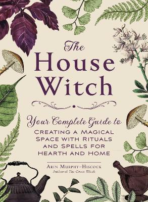 The House Witch: Your Complete Guide to Creating a Magical Space with Rituals and Spells for Hearth and Home book