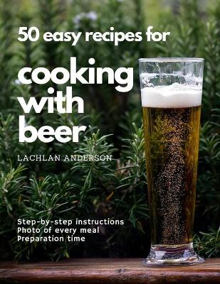 50 easy recipes for cooking with beer: Why not eat what you like to drink? book