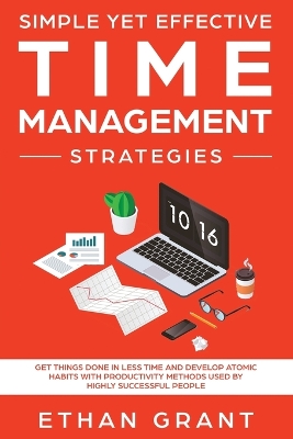 Simple Yet Effective Time management strategies: Get Things Done In Less Time and Develop Atomic Habits with Productivity Methods Used By Highly Successful People by Ethan Grant