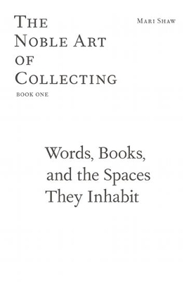 Mari Shaw - Words, Books, and the Spaces They Inhabit. The Noble Art of Collecting, Book One book