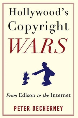Hollywood’s Copyright Wars: From Edison to the Internet by Peter Decherney