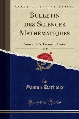 Bulletin Des Sciences Mathématiques, Vol. 23: Année 1889; Première Partie (Classic Reprint) book