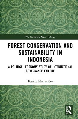 Forest Conservation and Sustainability in Indonesia: A Political Economy Study of International Governance Failure by Bernice Maxton-Lee