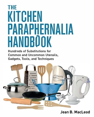 The Kitchen Paraphernalia Handbook: Hundreds of Substitutions for Common and Uncommon Utensils, Gadgets, Tools, and Techniques. book