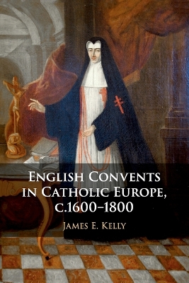 English Convents in Catholic Europe, c.1600–1800 by James E. Kelly