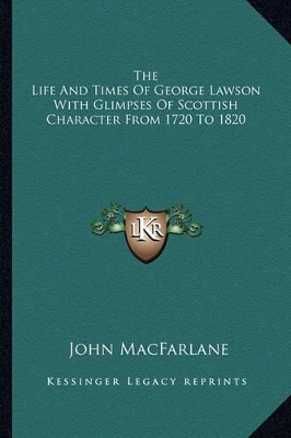 The Life And Times Of George Lawson With Glimpses Of Scottish Character From 1720 To 1820 book