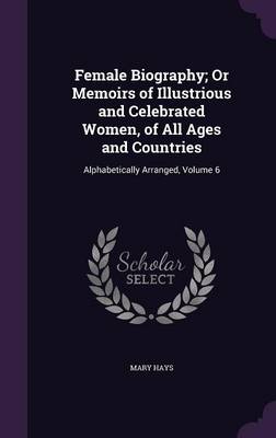 Female Biography; Or Memoirs of Illustrious and Celebrated Women, of All Ages and Countries: Alphabetically Arranged, Volume 6 by Mary Hays