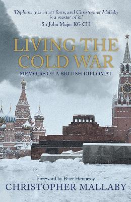 Living the Cold War: Memoirs of a British Diplomat by Sir Christopher Mallaby