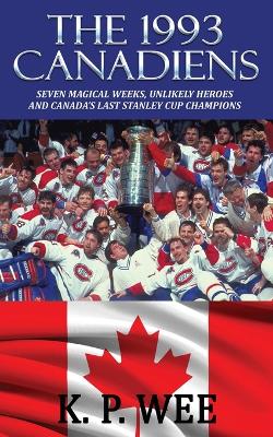The 1993 Canadiens: Seven Magical Weeks, Unlikely Heroes And Canada's Last Stanley Cup Champions book