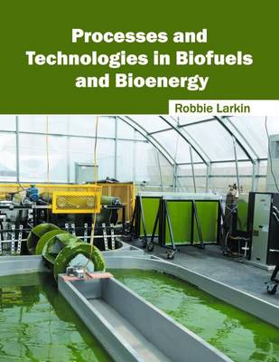 Processes and Technologies in Biofuels and Bioenergy by Robbie Larkin