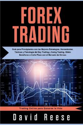Forex Trading: Guía para Principiantes con las Mejores Estrategias, Herramientas, Tácticas y Psicología del Day Trading y Swing Trading. Obtén Beneficios a Corto Plazo con el Mercado de Divisas book
