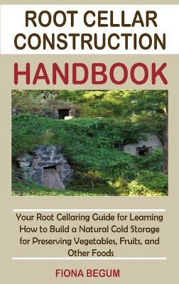 Root Cellar Construction Handbook: Your Root Cellaring Guide for Learning How to Build a Natural Cold Storage for Preserving Vegetables, Fruits, and Other Foods book