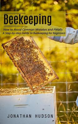 Beekeeping: How to Avoid Common Mistakes and Pitfalls (A Step-by-step Guide to Beekeeping for Beginners) book