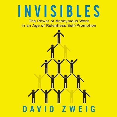 Invisibles: The Power of Anonymous Work in an Age of Relentless Self-Promotion by David Zweig
