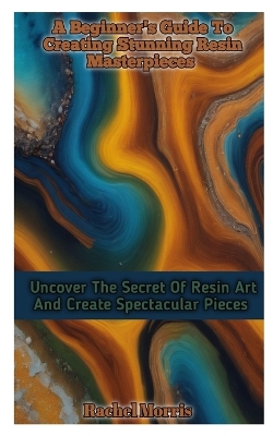 A Beginner's Guide to Creating Stunning Resin Masterpieces: Uncover The Secret Of Resin Art And Create Spectacular Masterpieces book