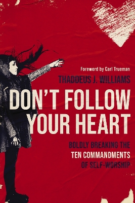 Don't Follow Your Heart: Boldly Breaking the Ten Commandments of Self-Worship book