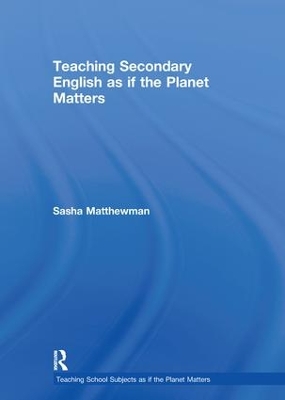 Teaching Secondary English as if the Planet Matters by Sasha Matthewman