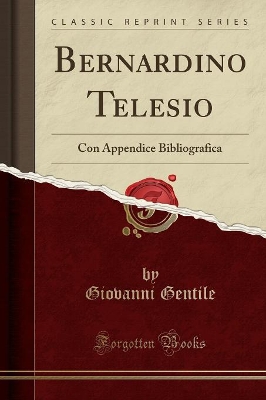 Bernardino Telesio: Con Appendice Bibliografica (Classic Reprint) by Giovanni Gentile