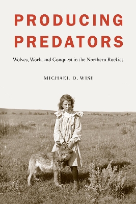 Producing Predators: Wolves, Work, and Conquest in the Northern Rockies book