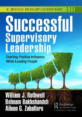 Successful Supervisory Leadership: Exerting Positive Influence While Leading People by William J. Rothwell