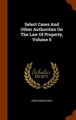 Select Cases and Other Authorities on the Law of Property, Volume 5 by John Chipman Gray